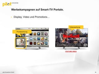  Display, Video und Promotions…
Werbekampagnen auf Smart-TV Portale.
39
Portalwerbung
YOUTUBE VIDEO
Videowerbung
pilot Screentime GmbH
 