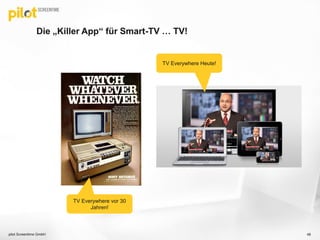 Die „Killer App“ für Smart-TV … TV!
pilot Screentime GmbH 48
TV Everywhere vor 30
Jahren!
TV Everywhere Heute!
 
