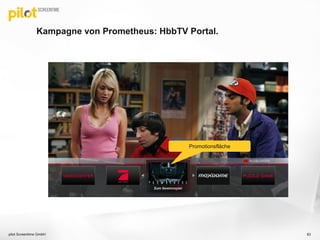 Kampagne von Prometheus: HbbTV Portal.
pilot Screentime GmbH 83
Promotionsfläche
 