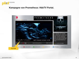 Kampagne von Prometheus: HbbTV Portal.
pilot Screentime GmbH 85
Pre-Roll
 