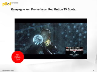 Kampagne von Prometheus: Red Button TV Spots.
pilot Screentime GmbH 88
Min.
20 Sek.
Spot
 