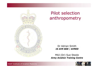 RAAF Institute of Aviation Medicine
Pilot selection
anthropometry
Dr Adrian Smith
16 AVN BDE / AVMED
MAJ (Dr) Sue Steele
Army Aviation Training Centre
 