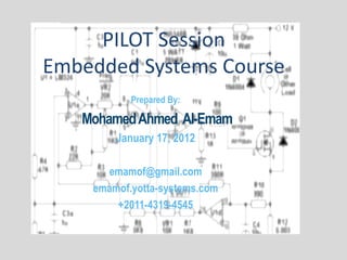 PILOT Session
Embedded Systems Course
           Prepared By:

   Mohamed Ahmed Al-Emam
        January 17, 2012

      emamof@gmail.com
    emamof.yotta-systems.com
        +2011-4319-4545
 