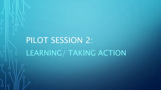 PILOT SESSION 2:
LEARNING/ TAKING ACTION
 