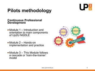 Pilots methodology
Continuous Professional
Development
Module 1 – Introduction and
orientation to main components
of Up2U ...