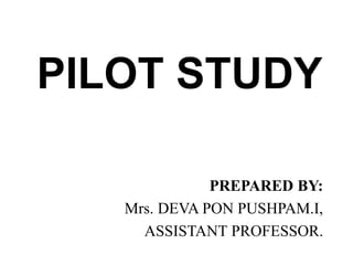 PILOT STUDY
PREPARED BY:
Mrs. DEVA PON PUSHPAM.I,
ASSISTANT PROFESSOR.
 