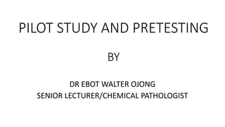 PILOT STUDY AND PRETESTING
BY
DR EBOT WALTER OJONG
SENIOR LECTURER/CHEMICAL PATHOLOGIST
 