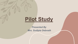 Pilot Study
Presented By
Mrs. Sudipta Debnath
 