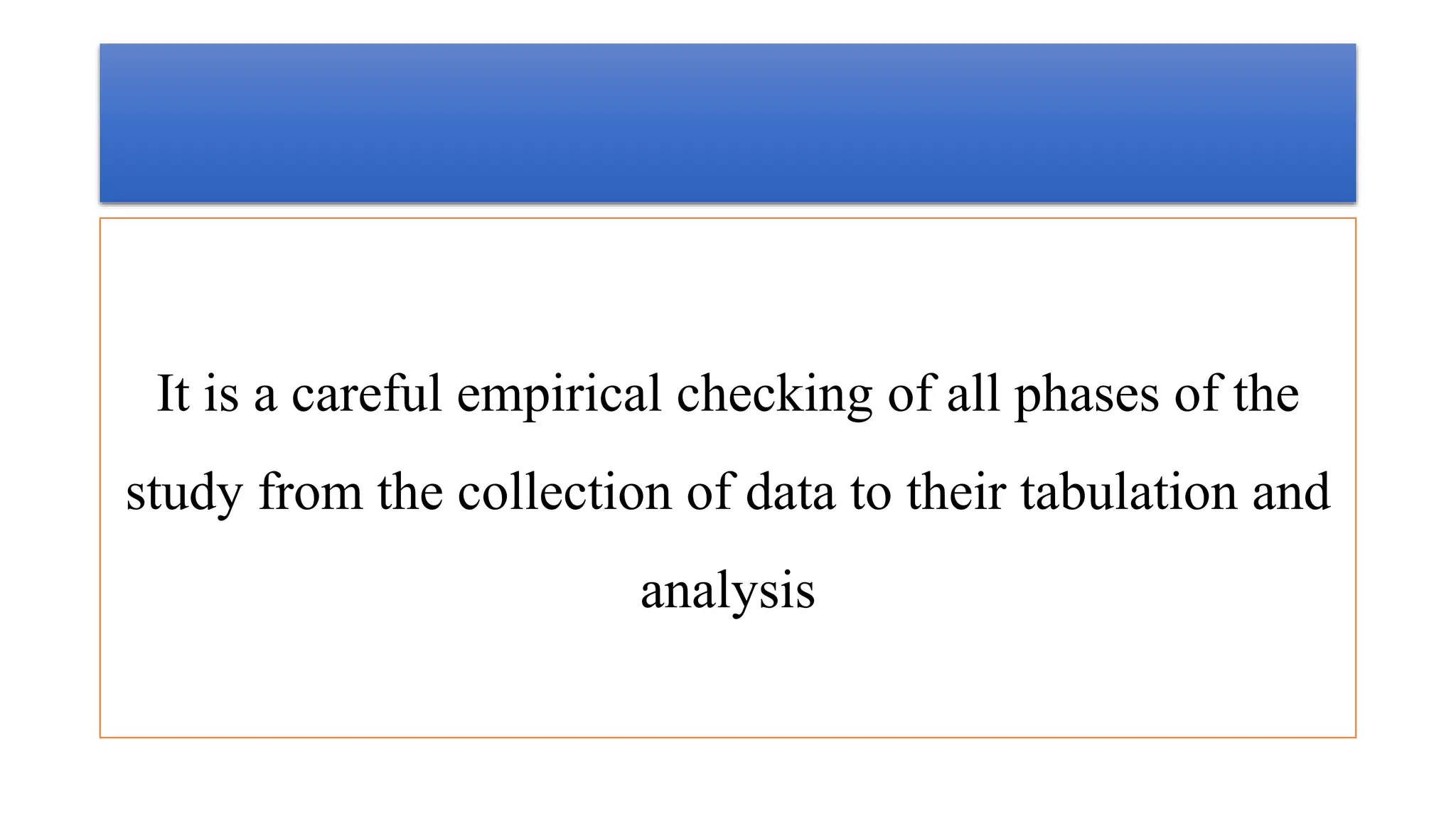 It is a careful empirical checking of all phases of the
study from the collection of data to their tabulation and
analysis
 
