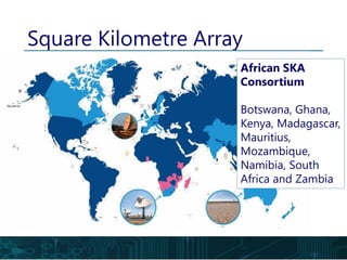 Square Kilometre Array
African SKA
Consortium
Botswana, Ghana,
Kenya, Madagascar,
Mauritius,
Mozambique,
Namibia, South
Africa and Zambia
 