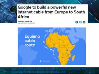 https://www.businessinsider.co.za/google-is-building-a-powerful-new-
internet-cable-from-europe-to-south-africa-2019-6
 