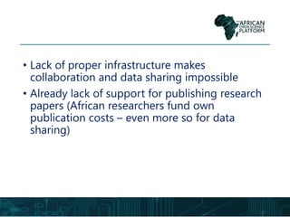 • Lack of proper infrastructure makes
collaboration and data sharing impossible
• Already lack of support for publishing research
papers (African researchers fund own
publication costs – even more so for data
sharing)
 