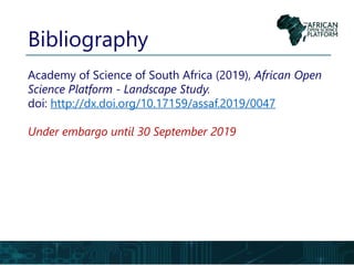 Bibliography
Academy of Science of South Africa (2019), African Open
Science Platform - Landscape Study.
doi: http://dx.doi.org/10.17159/assaf.2019/0047
Under embargo until 30 September 2019
 