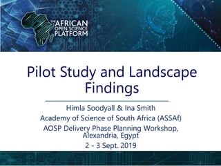 Pilot Study and Landscape
Findings
Himla Soodyall & Ina Smith
Academy of Science of South Africa (ASSAf)
AOSP Delivery Phase Planning Workshop,
Alexandria, Egypt
2 - 3 Sept. 2019
 