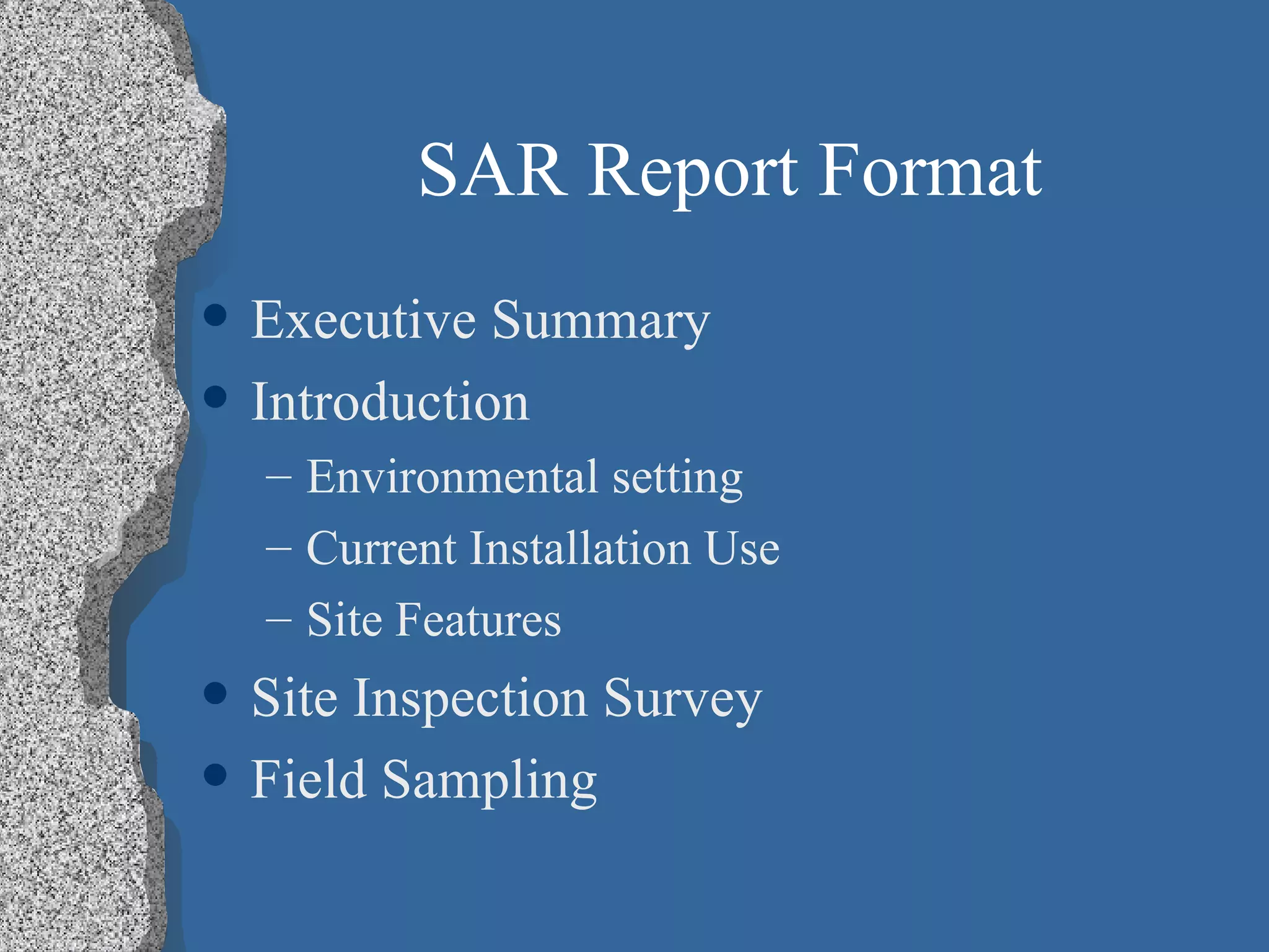 SAR Report Format Executive Summary Introduction Environmental setting Current Installation Use Site Features Site Inspection Survey Field Sampling 
