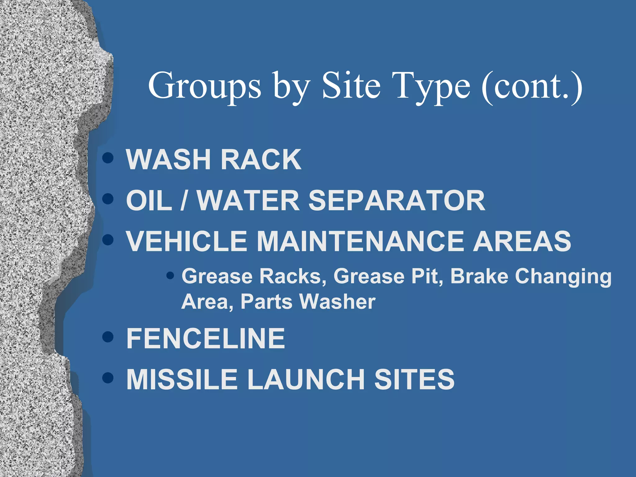 Groups by Site Type (cont.) WASH RACK OIL / WATER SEPARATOR VEHICLE MAINTENANCE AREAS Grease Racks, Grease Pit, Brake Changing Area, Parts Washer FENCELINE MISSILE LAUNCH SITES 