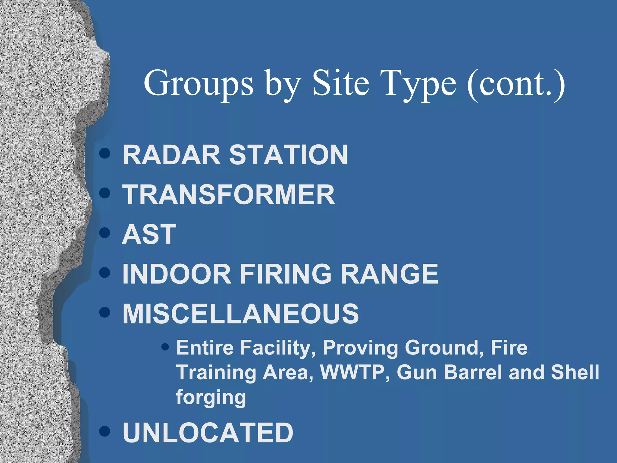 Groups by Site Type (cont.) RADAR STATION TRANSFORMER AST INDOOR FIRING RANGE MISCELLANEOUS Entire Facility, Proving Ground, Fire Training Area, WWTP, Gun Barrel and Shell forging UNLOCATED 