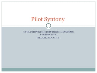 EVOLUTION GUIDED BY DESIGN; SYSTEMS
PERSPECTIVE
BELA H. BANATHY
Pilot Syntony
 
