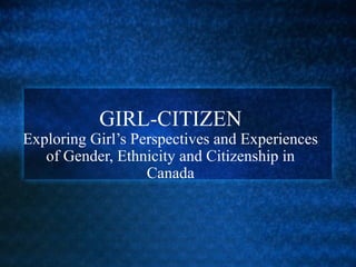 GIRL-CITIZEN
Exploring Girl’s Perspectives and Experiences
of Gender, Ethnicity and Citizenship in
Canada
 