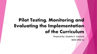 Pilot Testing, Monitoring and
Evaluating the Implementation
of the Curriculum
Prepared By: Glydelle E. Cataluña
BEED-SPED 4A
 