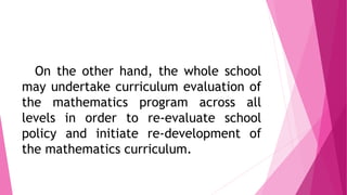On the other hand, the whole school
may undertake curriculum evaluation of
the mathematics program across all
levels in or...