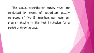 The actual accreditation survey visits are
conducted by teams of accreditors usually
composed of five (5) members per team...