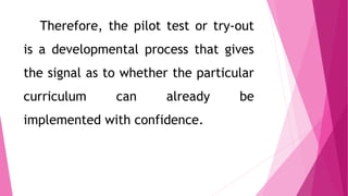 Therefore, the pilot test or try-out
is a developmental process that gives
the signal as to whether the particular
curricu...