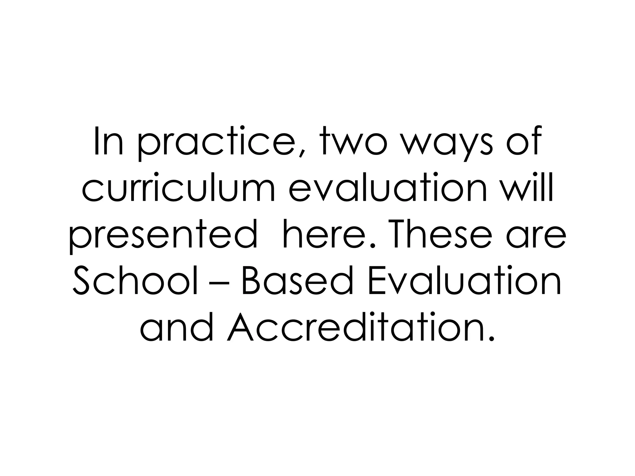 In practice, two ways of
curriculum evaluation will
presented here. These are
School – Based Evaluation
and Accreditation.
 
