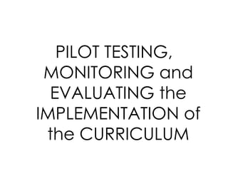 PILOT TESTING,
MONITORING and
EVALUATING the
IMPLEMENTATION of
the CURRICULUM
 