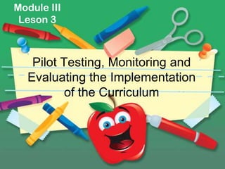 Module III
 Leson 3



   Pilot Testing, Monitoring and
  Evaluating the Implementation
          of the Curriculum
 