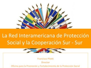La Red Interamericana de Protección
Social y la Cooperación Sur - Sur
Francisco Pilotti
Director
Oficina para la Promoción y Fortalecimiento de la Protección Social

 