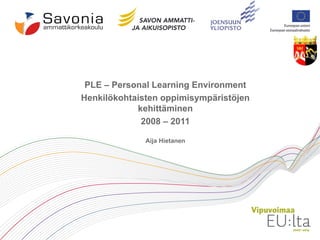 PLE – Personal Learning Environment Henkilökohtaisten oppimisympäristöjen kehittäminen 2008 – 2011 Aija Hietanen 