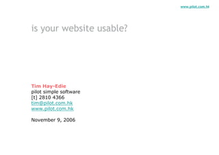 www.pilot.com.hk




is your website usable?




Tim Hay-Edie
pilot simple software
[t] 2810 4366
tim@pilot.com.hk
www.pilot.com.hk

November 9, 2006
 