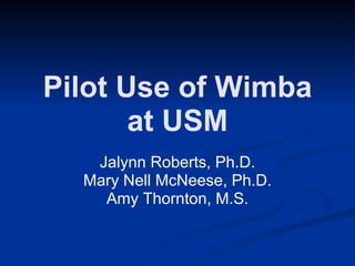 Pilot Use of Wimba at USM Jalynn Roberts, Ph.D. Mary Nell McNeese, Ph.D. Amy Thornton, M.S. 