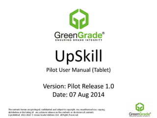 UpSkill
Pilot User Manual (Tablet)
Version: Pilot Release 1.0
Date: 07 Aug 2014
 