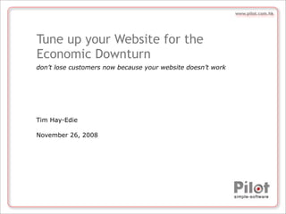 www.pilot.com.hk




Tune up your Website for the
Economic Downturn
don’t lose customers now because your website doesn’t work




Tim Hay-Edie

November 26, 2008
 