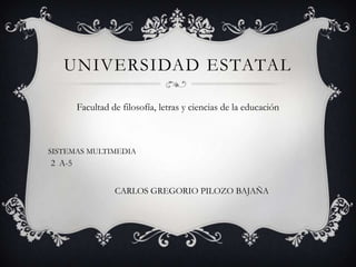 UNIVERSIDAD ESTATAL

        Facultad de filosofía, letras y ciencias de la educación



SISTEMAS MULTIMEDIA
2 A-5


                  CARLOS GREGORIO PILOZO BAJAÑA
 