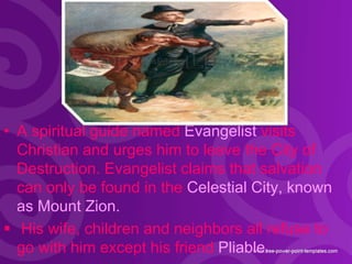 • A spiritual guide named Evangelist visits
Christian and urges him to leave the City of
Destruction. Evangelist claims th...
