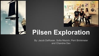 Pilsen Exploration 
By: Jacob DeRosier, Sofia Mazich, Perri Brinkmeier 
and Chandne Dev 
 