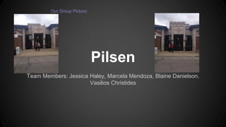 Pilsen 
Team Members: Jessica Haley, Marcela Mendoza, Blaine Danielson, Vasilios Christides 
Our Group Picture:  