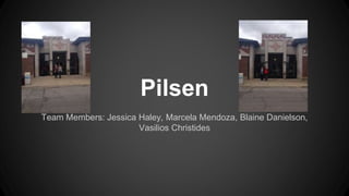 Pilsen 
Team Members: Jessica Haley, Marcela Mendoza, Blaine Danielson, 
Vasilios Christides 
 