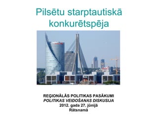 Pilsētu starptautiskā
   konkurētspēja




 REĢIONĀLĀS POLITIKAS PASĀKUMI
 POLITIKAS VEIDOŠANAS DISKUSIJA
        2012. gada 27. jūnijā
             Rātsnamā
 