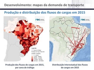 NÚCLEO DE LOGÍSTICA, SUPPLY CHAIN E INFRAESTRUTURA
Material de responsabilidade do professor
Produção dos fluxos de cargas em 2015,
por zona de tráfego
Distribuição interestadual dos fluxos
de cargas em 2015
Produção e distribuição dos fluxos de cargas em 2015
Desenvolvimento: mapas da demanda de transporte
 