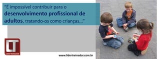 “É impossível contribuir para o
desenvolvimento profissional de
adultos, tratando-os como crianças...”




                           www.lidertreinador.com.br
 