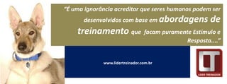 “É uma ignorância acreditar que seres humanos podem ser
       desenvolvidos com base em abordagens         de
    treinamento que focam puramente Estímulo e
                                           Resposta....”


             www.lidertreinador.com.br
 