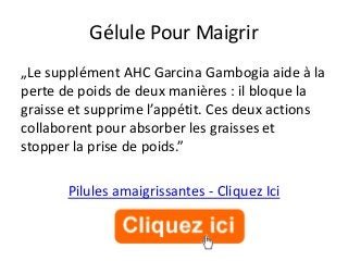 Gélule Pour Maigrir
„Le supplément AHC Garcina Gambogia aide à la
perte de poids de deux manières : il bloque la
graisse e...