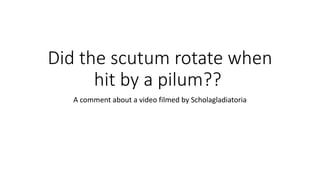 Did the scutum rotate when
hit by a pilum??
A comment about a video filmed by Scholagladiatoria
 