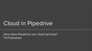 Cloud in Pipedrive
How does Pipedrive use cloud services?
Tiit Paananen
 