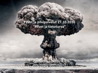 Pilvet ja pilvipalvelut 27.10.2010
”Pilvet ja tietoturva”
Pete Nieminen, Tietoturva ry
pete.nieminen@tietoturva.fi
 