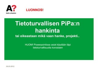 LUONNOS!



             Tietoturvallisen PiPa:n
                    hankinta
             tai oikeastaan mikä vaan hanke, projekti..

                   HUOM! Powerpointissa asiat käydään läpi
                        tietoturvallisuutta korostaen




26.03.2012
 